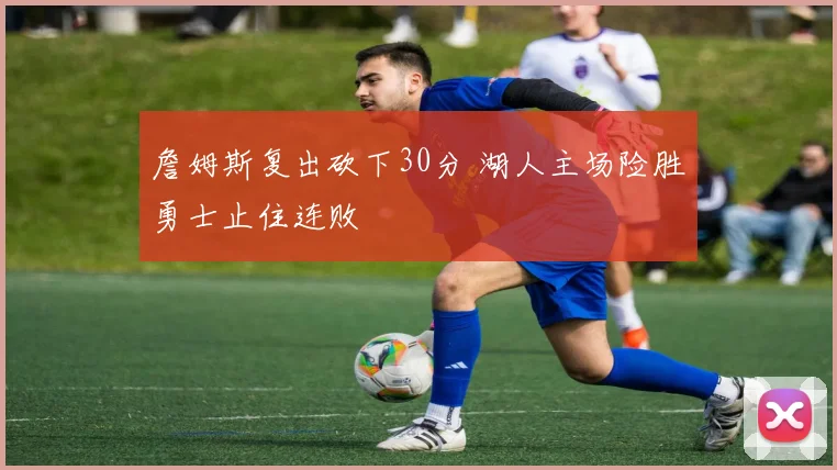 詹姆斯复出砍下30分 湖人主场险胜勇士止住连败