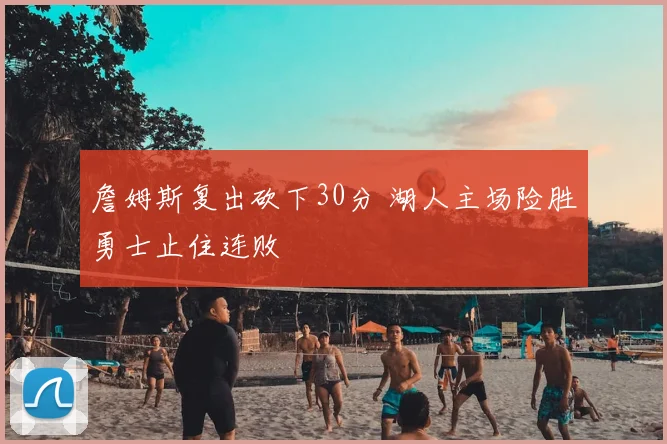 詹姆斯复出砍下30分 湖人主场险胜勇士止住连败